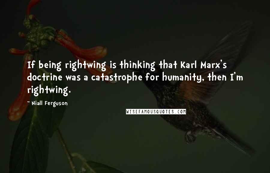 Niall Ferguson Quotes: If being rightwing is thinking that Karl Marx's doctrine was a catastrophe for humanity, then I'm rightwing.