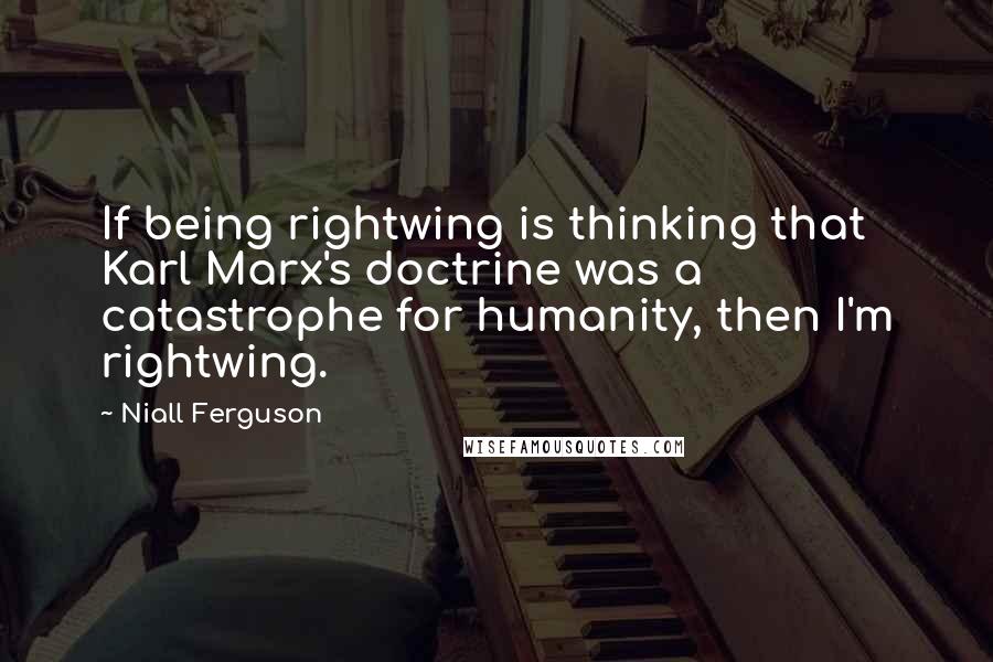 Niall Ferguson Quotes: If being rightwing is thinking that Karl Marx's doctrine was a catastrophe for humanity, then I'm rightwing.