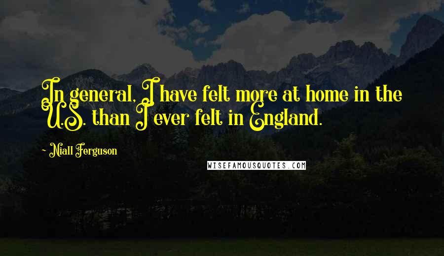 Niall Ferguson Quotes: In general, I have felt more at home in the U.S. than I ever felt in England.
