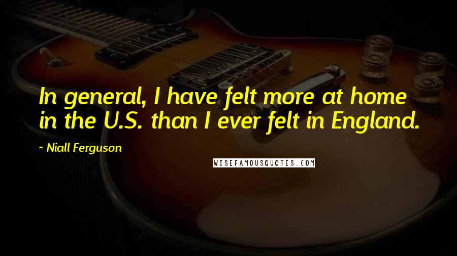 Niall Ferguson Quotes: In general, I have felt more at home in the U.S. than I ever felt in England.