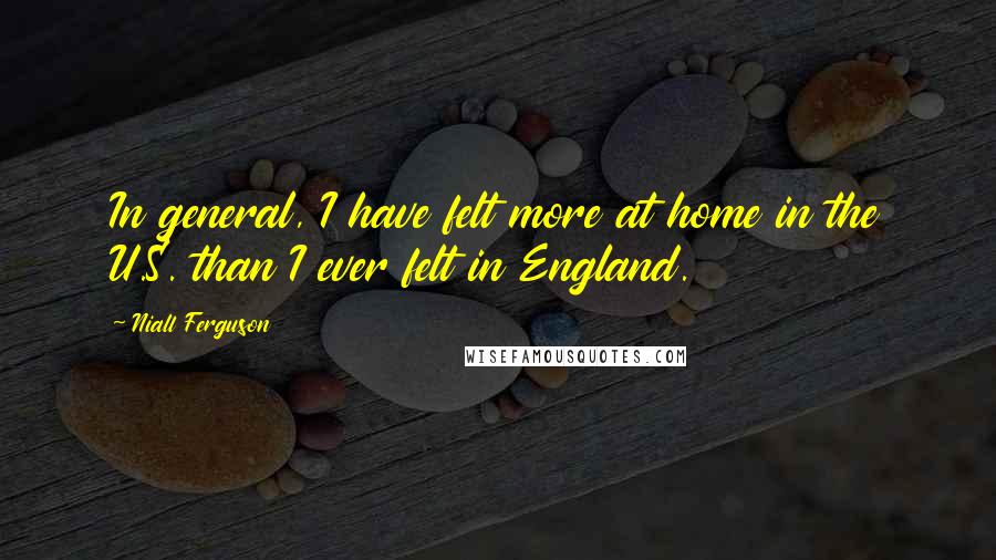 Niall Ferguson Quotes: In general, I have felt more at home in the U.S. than I ever felt in England.
