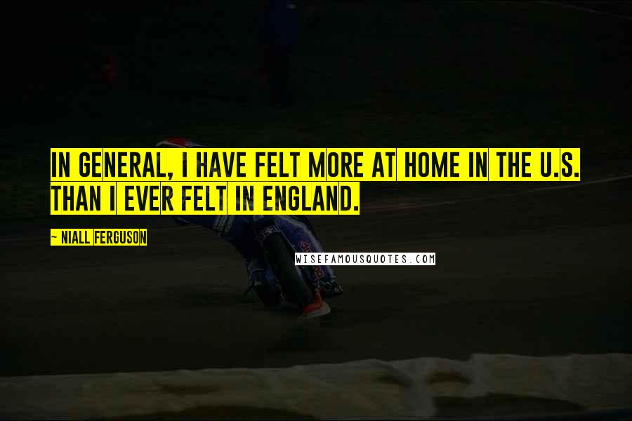 Niall Ferguson Quotes: In general, I have felt more at home in the U.S. than I ever felt in England.