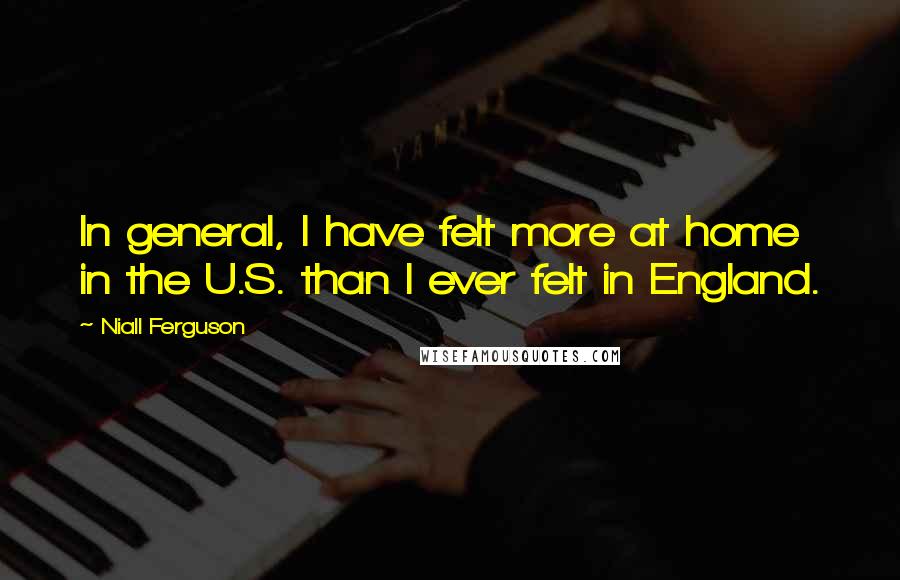 Niall Ferguson Quotes: In general, I have felt more at home in the U.S. than I ever felt in England.