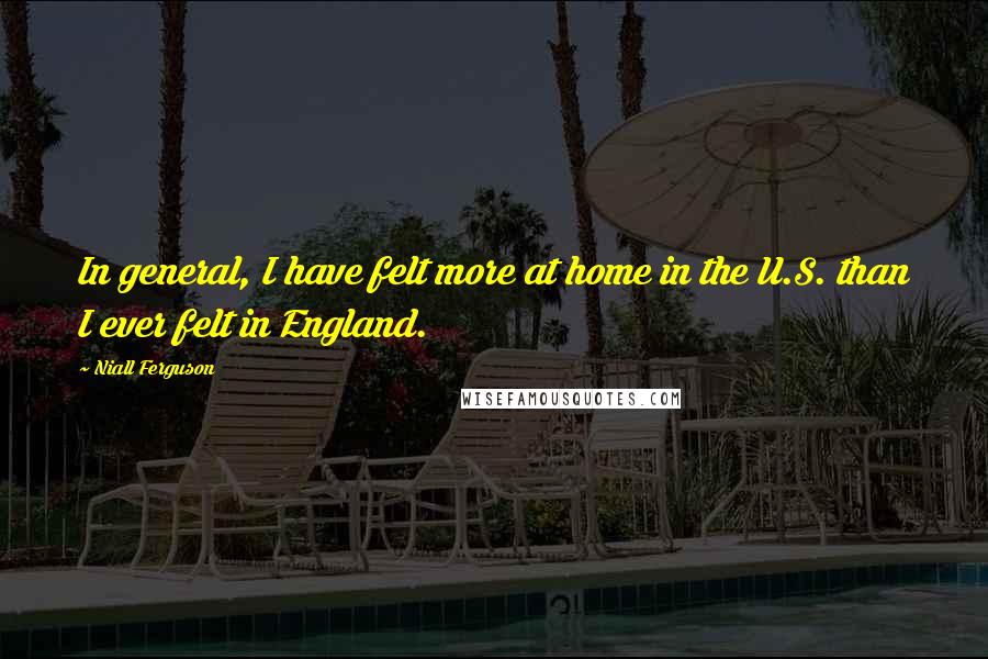 Niall Ferguson Quotes: In general, I have felt more at home in the U.S. than I ever felt in England.