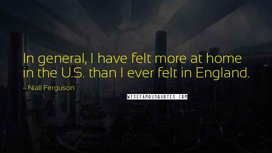Niall Ferguson Quotes: In general, I have felt more at home in the U.S. than I ever felt in England.