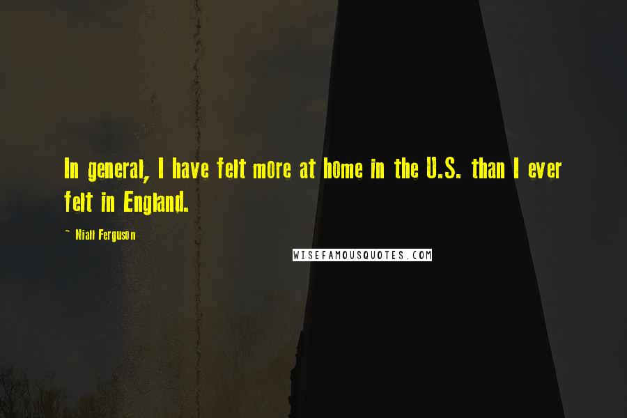 Niall Ferguson Quotes: In general, I have felt more at home in the U.S. than I ever felt in England.