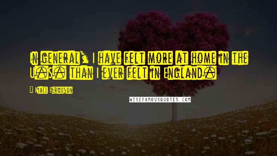 Niall Ferguson Quotes: In general, I have felt more at home in the U.S. than I ever felt in England.