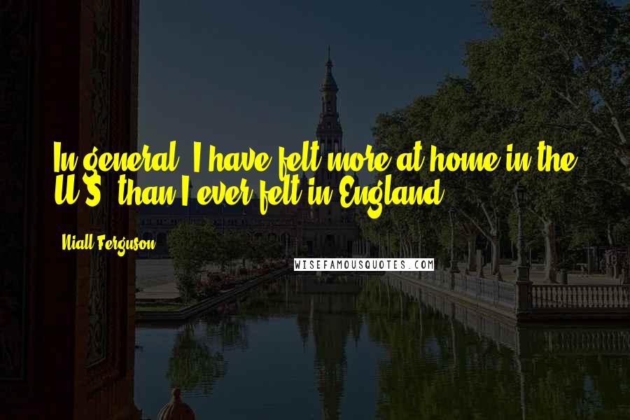 Niall Ferguson Quotes: In general, I have felt more at home in the U.S. than I ever felt in England.