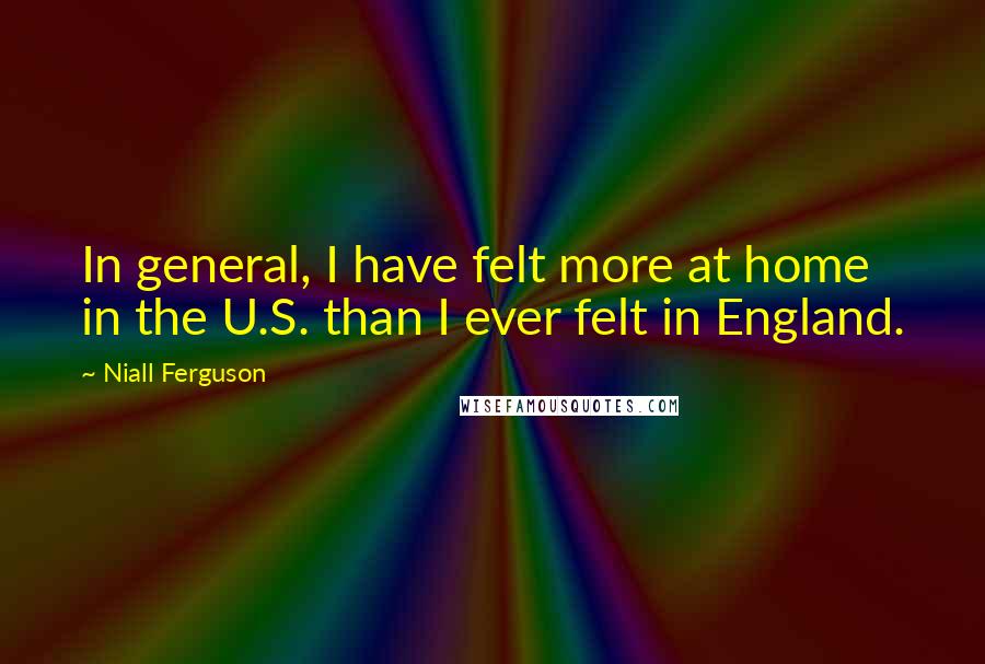 Niall Ferguson Quotes: In general, I have felt more at home in the U.S. than I ever felt in England.