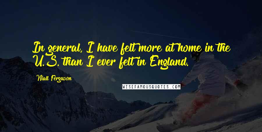 Niall Ferguson Quotes: In general, I have felt more at home in the U.S. than I ever felt in England.