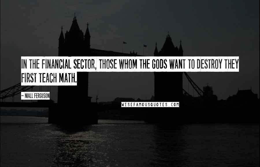 Niall Ferguson Quotes: In the financial sector, those whom the gods want to destroy they first teach math.