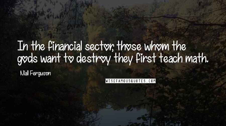 Niall Ferguson Quotes: In the financial sector, those whom the gods want to destroy they first teach math.
