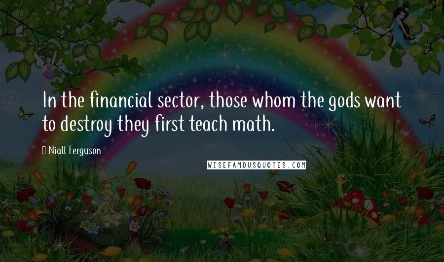 Niall Ferguson Quotes: In the financial sector, those whom the gods want to destroy they first teach math.