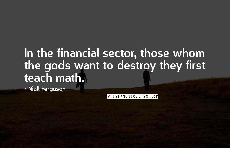 Niall Ferguson Quotes: In the financial sector, those whom the gods want to destroy they first teach math.