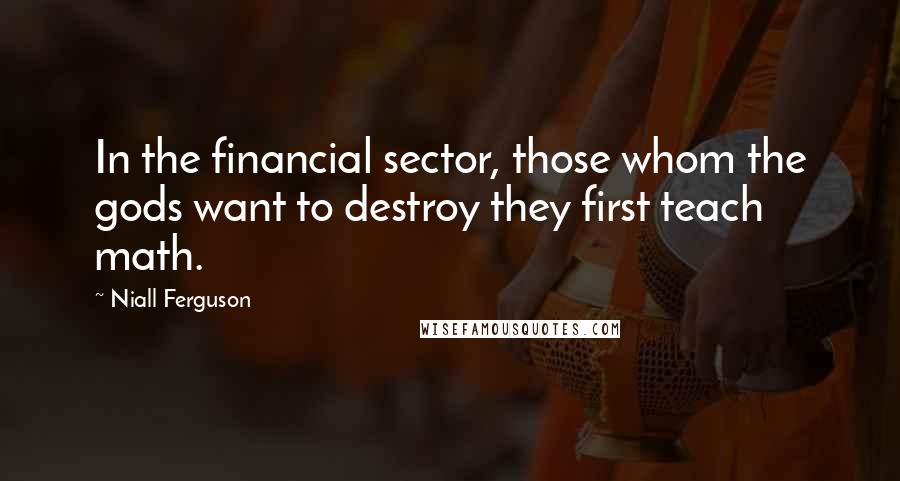 Niall Ferguson Quotes: In the financial sector, those whom the gods want to destroy they first teach math.