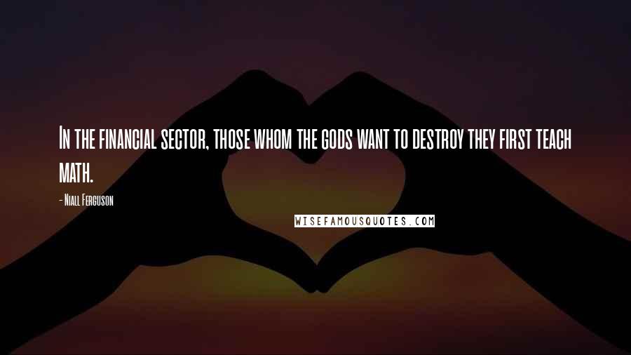 Niall Ferguson Quotes: In the financial sector, those whom the gods want to destroy they first teach math.