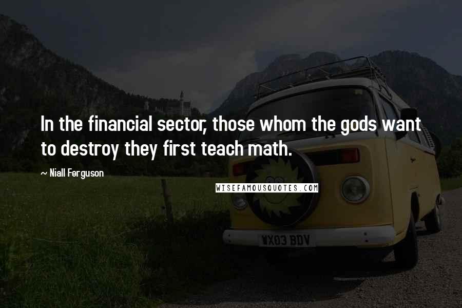 Niall Ferguson Quotes: In the financial sector, those whom the gods want to destroy they first teach math.