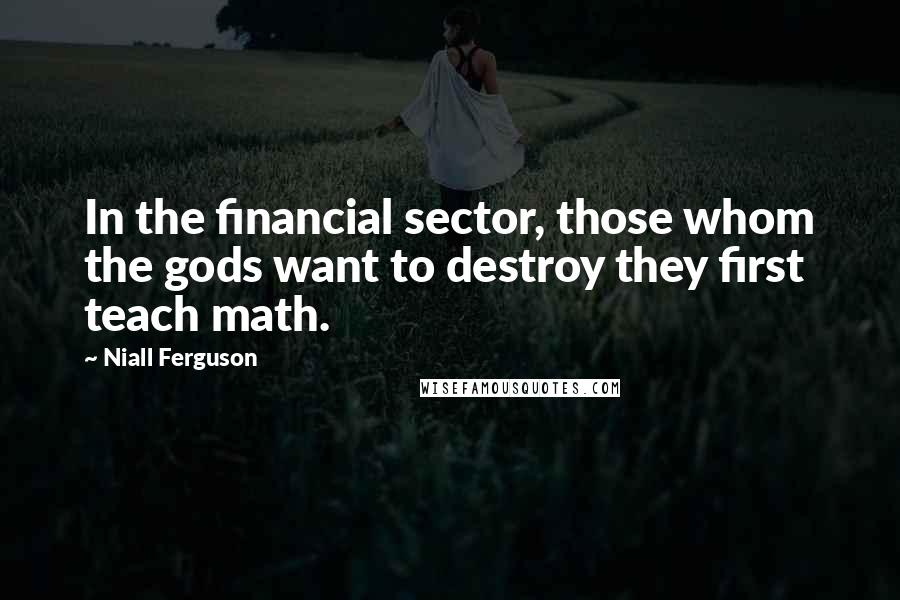 Niall Ferguson Quotes: In the financial sector, those whom the gods want to destroy they first teach math.