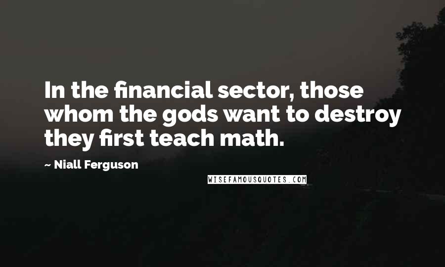 Niall Ferguson Quotes: In the financial sector, those whom the gods want to destroy they first teach math.