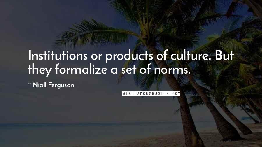 Niall Ferguson Quotes: Institutions or products of culture. But they formalize a set of norms.