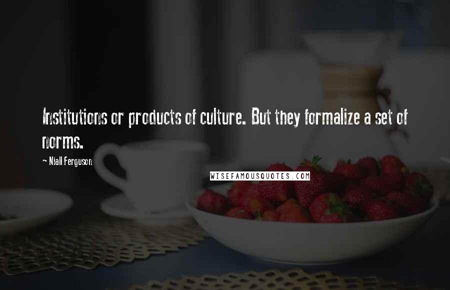 Niall Ferguson Quotes: Institutions or products of culture. But they formalize a set of norms.