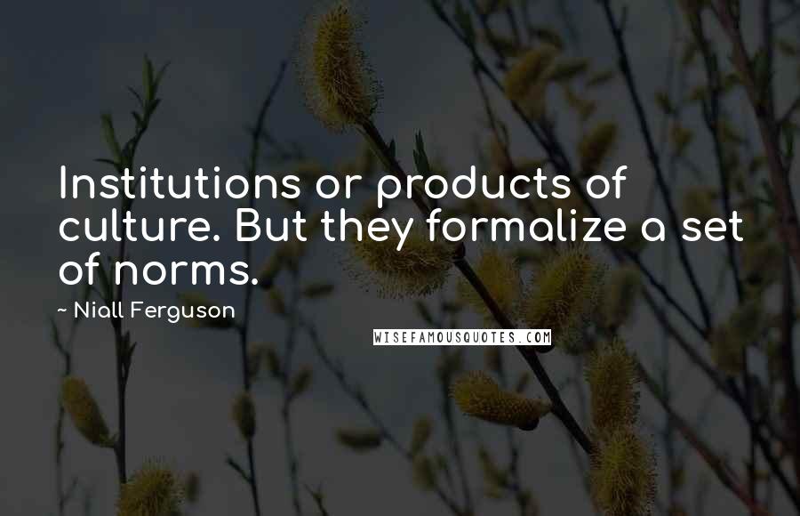 Niall Ferguson Quotes: Institutions or products of culture. But they formalize a set of norms.