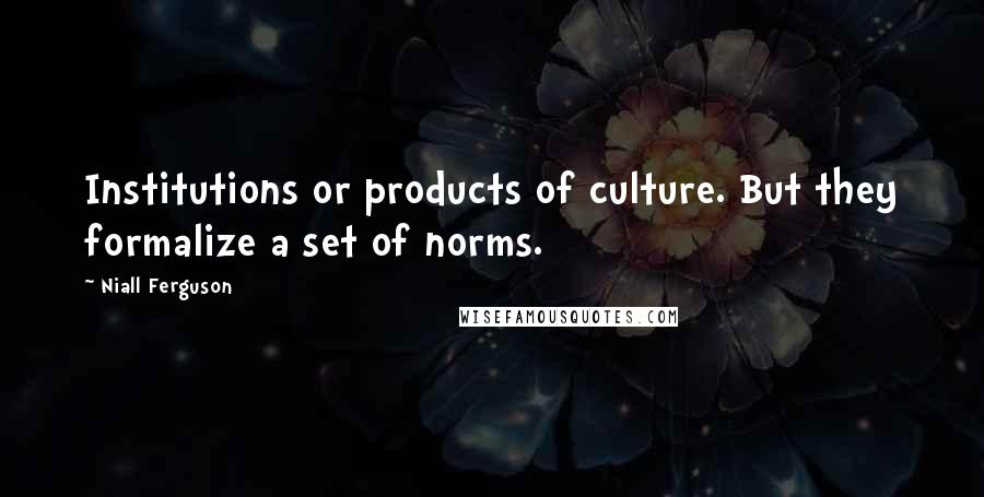 Niall Ferguson Quotes: Institutions or products of culture. But they formalize a set of norms.