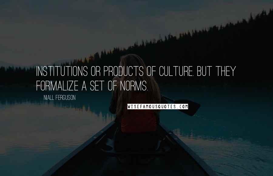 Niall Ferguson Quotes: Institutions or products of culture. But they formalize a set of norms.