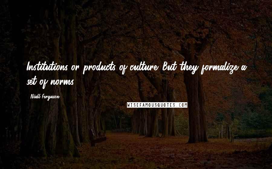 Niall Ferguson Quotes: Institutions or products of culture. But they formalize a set of norms.