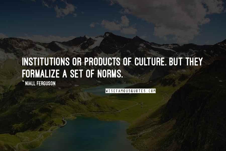 Niall Ferguson Quotes: Institutions or products of culture. But they formalize a set of norms.