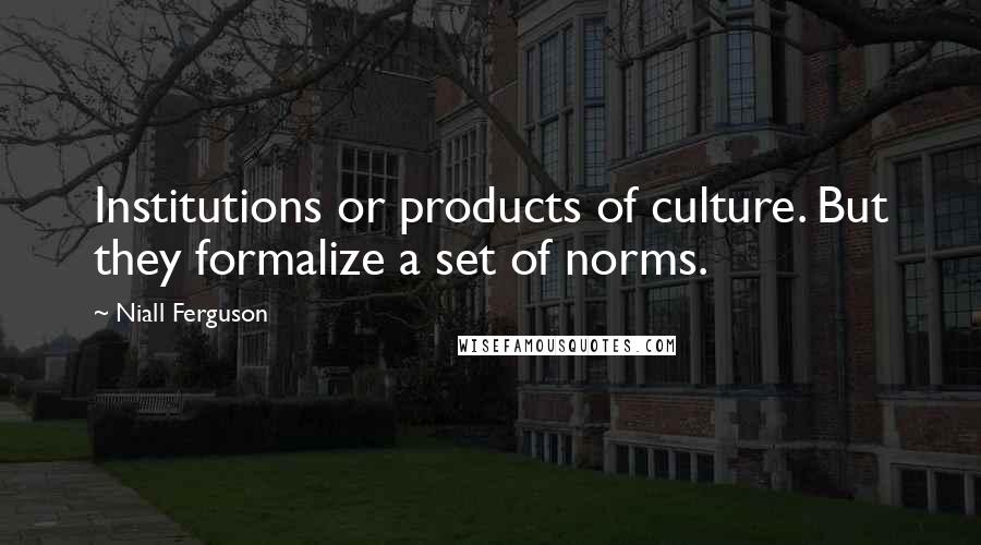 Niall Ferguson Quotes: Institutions or products of culture. But they formalize a set of norms.