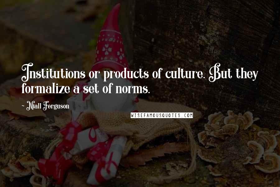 Niall Ferguson Quotes: Institutions or products of culture. But they formalize a set of norms.