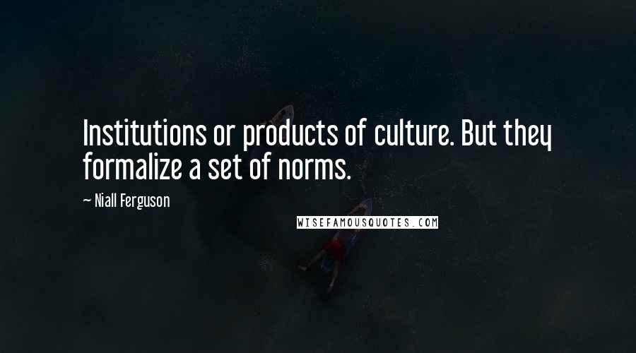 Niall Ferguson Quotes: Institutions or products of culture. But they formalize a set of norms.