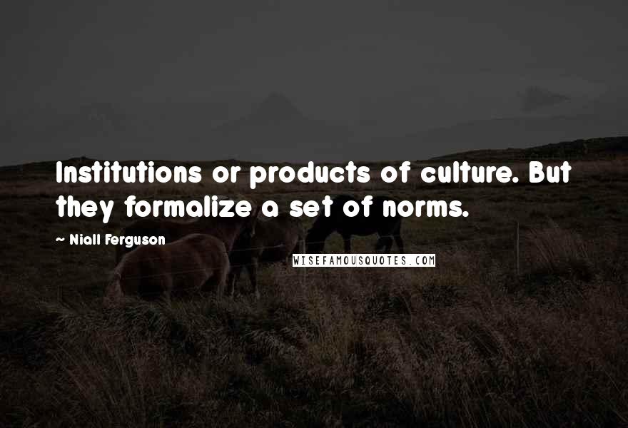 Niall Ferguson Quotes: Institutions or products of culture. But they formalize a set of norms.