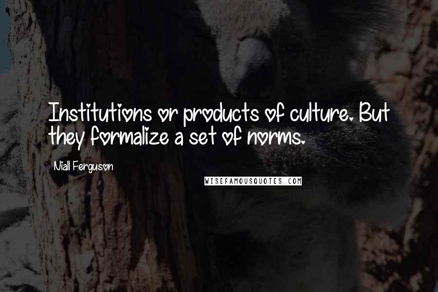 Niall Ferguson Quotes: Institutions or products of culture. But they formalize a set of norms.