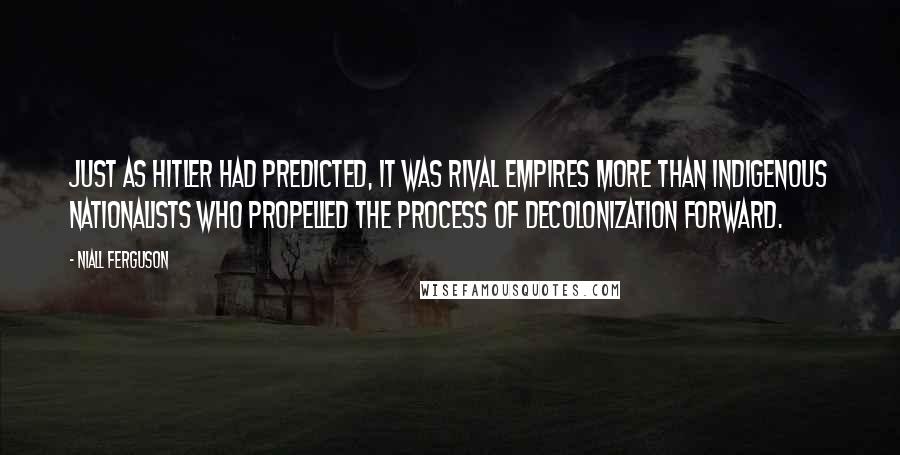 Niall Ferguson Quotes: Just as Hitler had predicted, it was rival empires more than indigenous nationalists who propelled the process of decolonization forward.