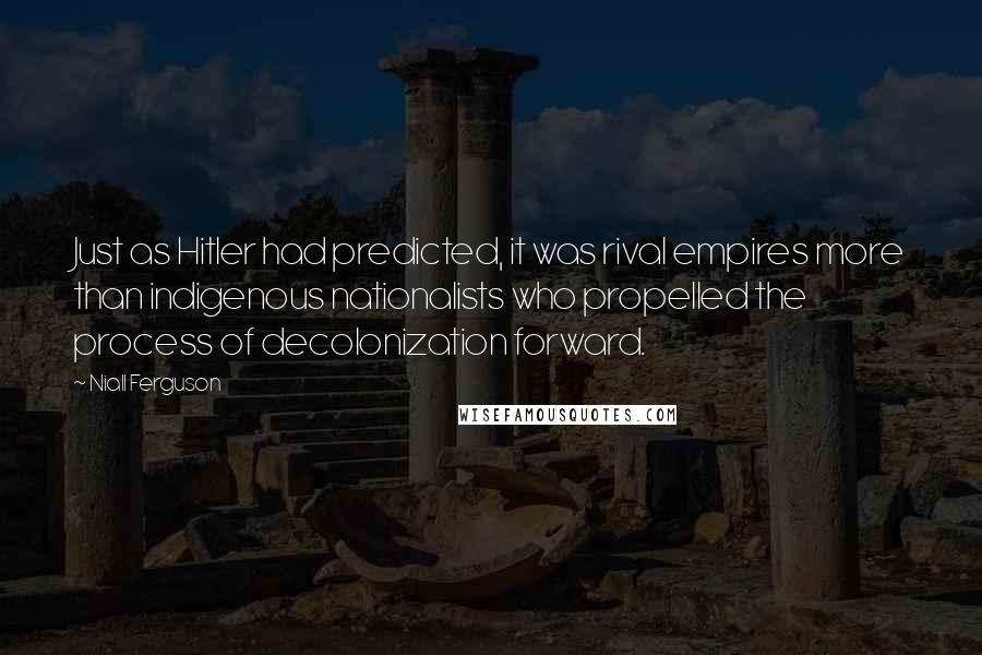 Niall Ferguson Quotes: Just as Hitler had predicted, it was rival empires more than indigenous nationalists who propelled the process of decolonization forward.