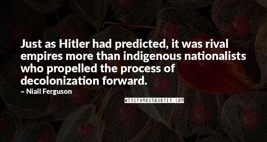 Niall Ferguson Quotes: Just as Hitler had predicted, it was rival empires more than indigenous nationalists who propelled the process of decolonization forward.