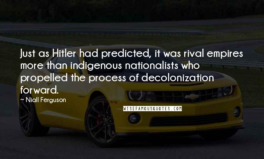 Niall Ferguson Quotes: Just as Hitler had predicted, it was rival empires more than indigenous nationalists who propelled the process of decolonization forward.