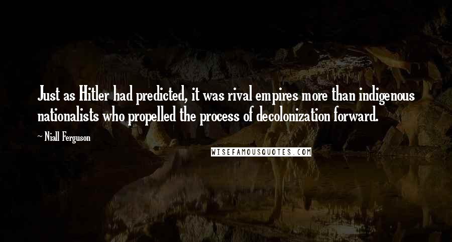 Niall Ferguson Quotes: Just as Hitler had predicted, it was rival empires more than indigenous nationalists who propelled the process of decolonization forward.