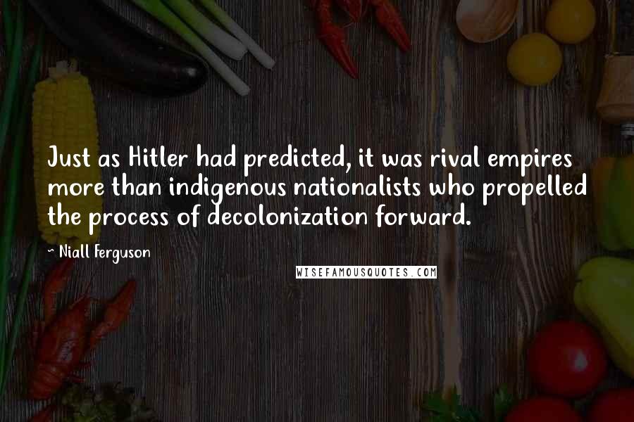Niall Ferguson Quotes: Just as Hitler had predicted, it was rival empires more than indigenous nationalists who propelled the process of decolonization forward.