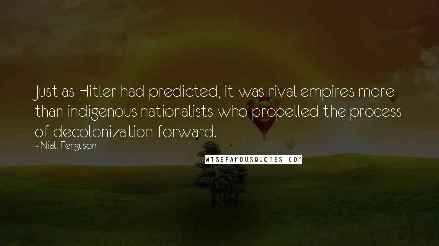 Niall Ferguson Quotes: Just as Hitler had predicted, it was rival empires more than indigenous nationalists who propelled the process of decolonization forward.