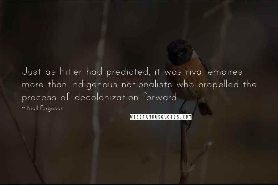 Niall Ferguson Quotes: Just as Hitler had predicted, it was rival empires more than indigenous nationalists who propelled the process of decolonization forward.