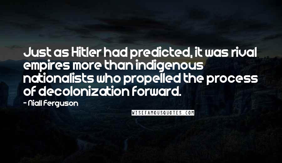 Niall Ferguson Quotes: Just as Hitler had predicted, it was rival empires more than indigenous nationalists who propelled the process of decolonization forward.