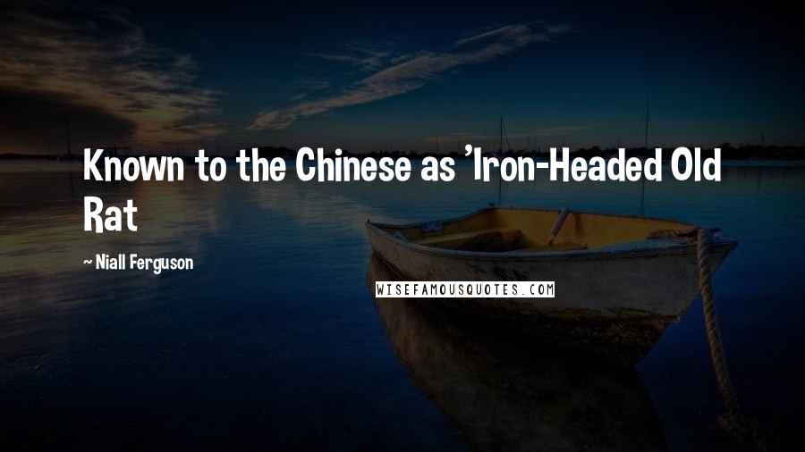 Niall Ferguson Quotes: Known to the Chinese as 'Iron-Headed Old Rat