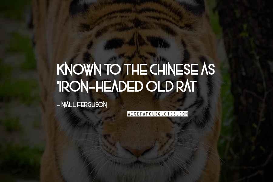 Niall Ferguson Quotes: Known to the Chinese as 'Iron-Headed Old Rat