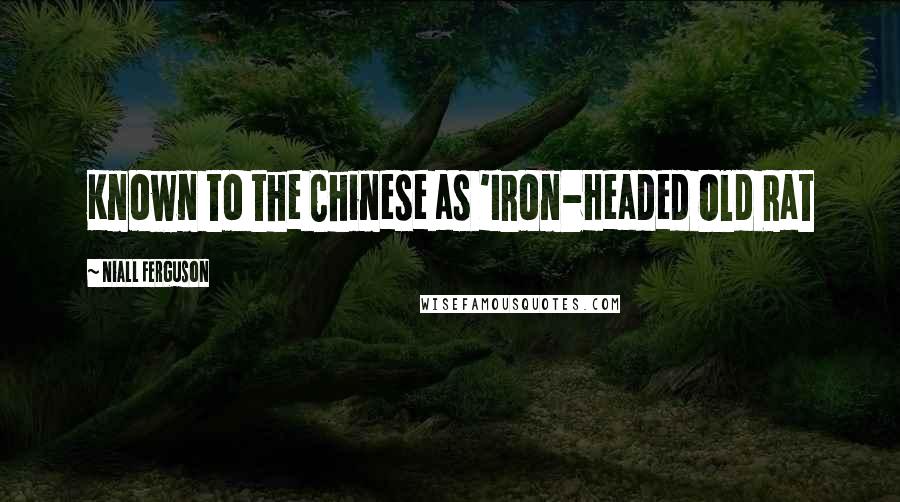 Niall Ferguson Quotes: Known to the Chinese as 'Iron-Headed Old Rat