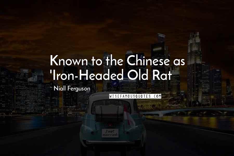 Niall Ferguson Quotes: Known to the Chinese as 'Iron-Headed Old Rat