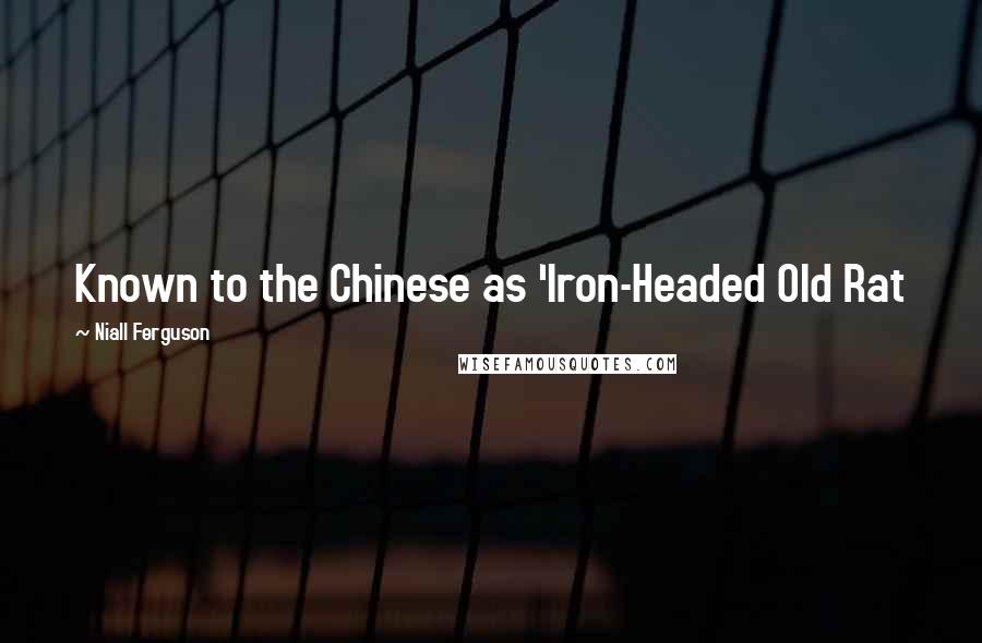 Niall Ferguson Quotes: Known to the Chinese as 'Iron-Headed Old Rat