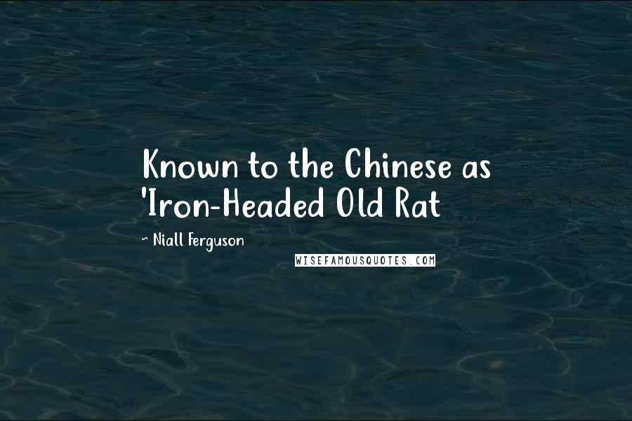 Niall Ferguson Quotes: Known to the Chinese as 'Iron-Headed Old Rat